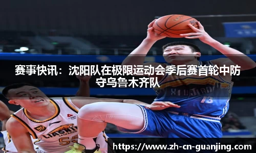 赛事快讯:沈阳队在极限运动会季后赛首轮中防守乌鲁木齐队